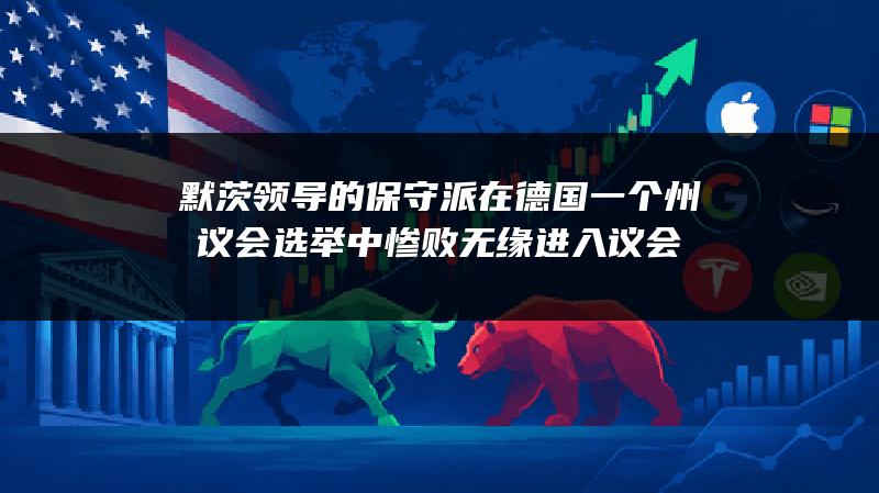 默茨领导的保守派在德国一个州议会选举中惨败 无缘进入议会