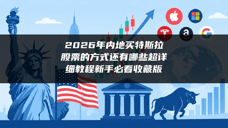 2026年内地买特斯拉股票的方式还有哪些超详细教程（新手必看收藏版）