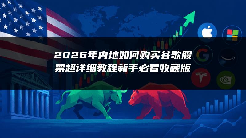2026年内地如何购买谷歌股票超详细教程（新手必看收藏版）