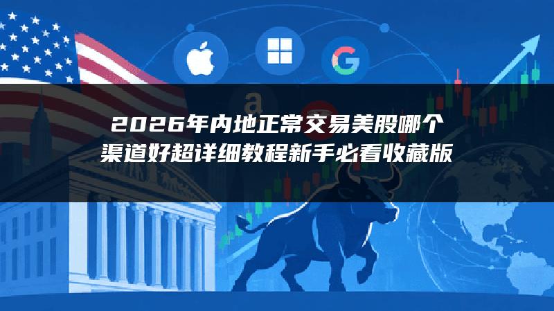 2026年内地正常交易美股哪个渠道好超详细教程（新手必看收藏版）