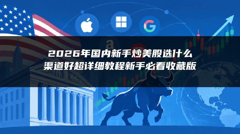 2026年国内新手炒美股选什么渠道好超详细教程（新手必看收藏版）