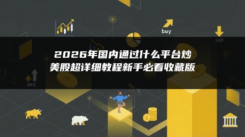 2026年国内通过什么平台炒美股超详细教程（新手必看收藏版）