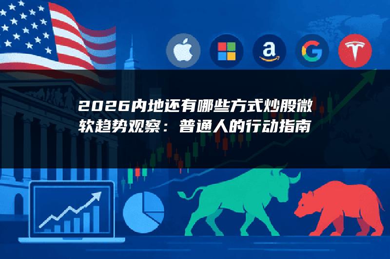2026内地还有哪些方式炒股微软趋势观察：普通人的行动指南