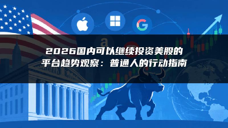 2026国内可以继续投资美股的平台趋势观察：普通人的行动指南
