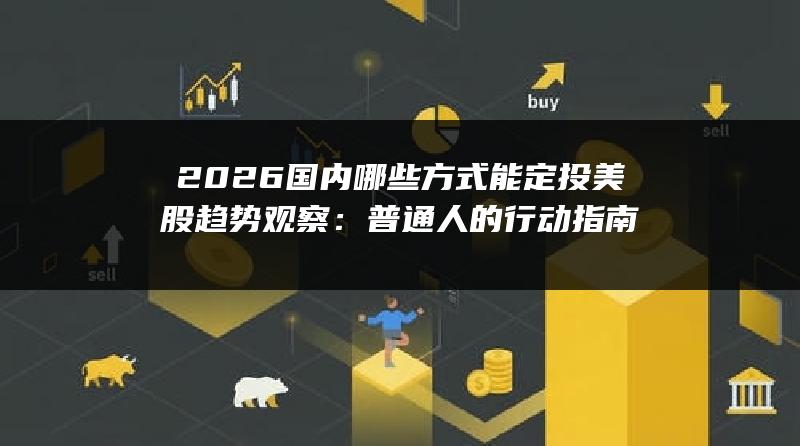 2026国内哪些方式能定投美股趋势观察：普通人的行动指南