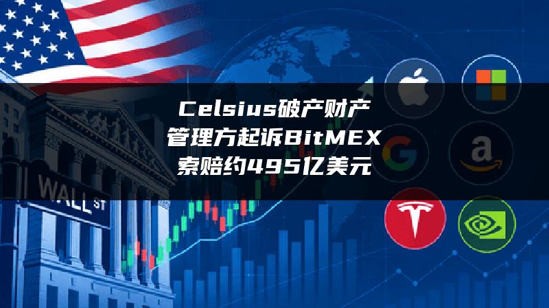 Celsius破产财产管理方起诉BitMEX 索赔约4.95亿美元