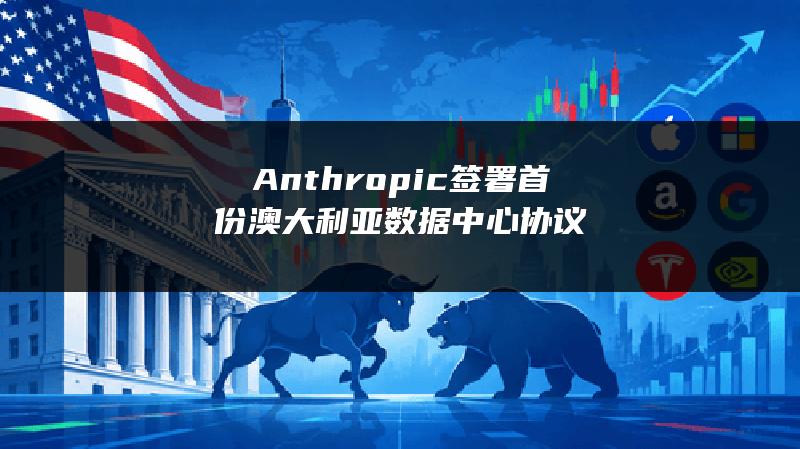 Anthropic签署首份澳大利亚数据中心协议
