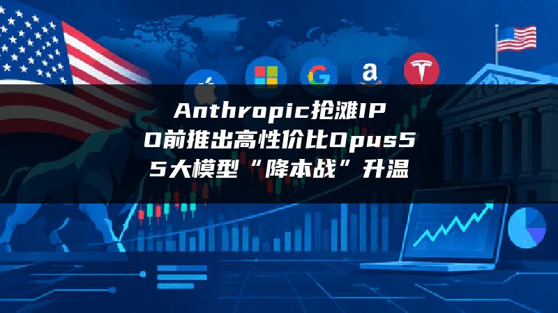 Anthropic抢滩IPO前推出高性价比Opus 5.5 大模型“降本战”升温