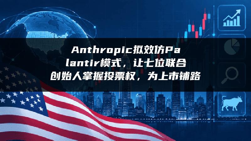 Anthropic拟效仿Palantir模式，让七位联合创始人掌握投票权，为上市铺路