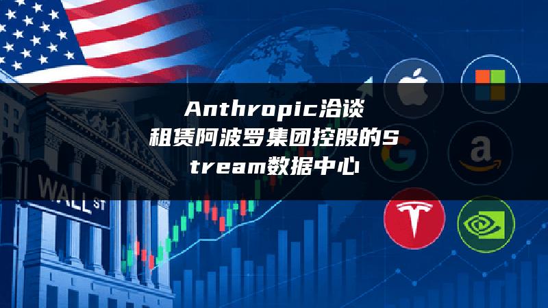 Anthropic洽谈租赁阿波罗集团控股的Stream数据中心