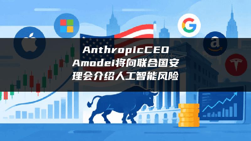 Anthropic CEO Amodei将向联合国安理会介绍人工智能风险