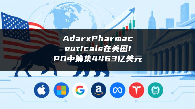 Adarx Pharmaceuticals 在美国 IPO 中筹集 4.463 亿美元