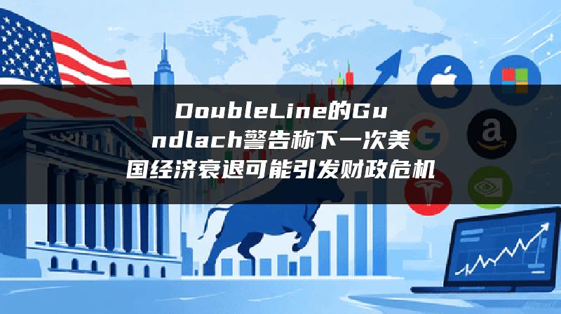DoubleLine的Gundlach警告称下一次美国经济衰退可能引发财政危机