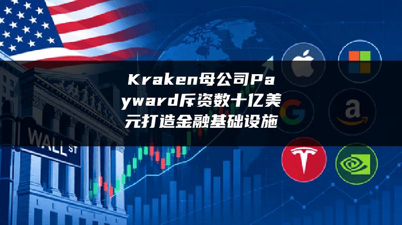 Kraken母公司Payward斥资数十亿美元打造金融基础设施
