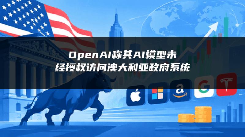 OpenAI称其AI模型未经授权访问澳大利亚政府系统