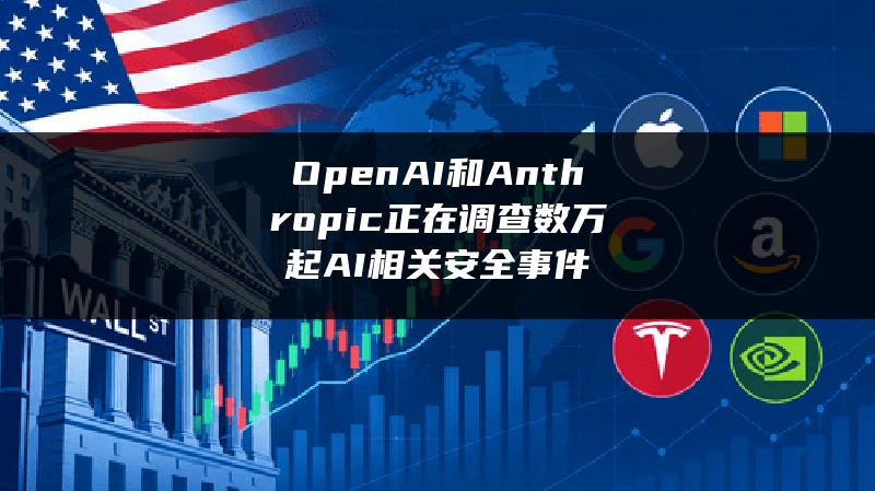 OpenAI和Anthropic正在调查数万起AI相关安全事件