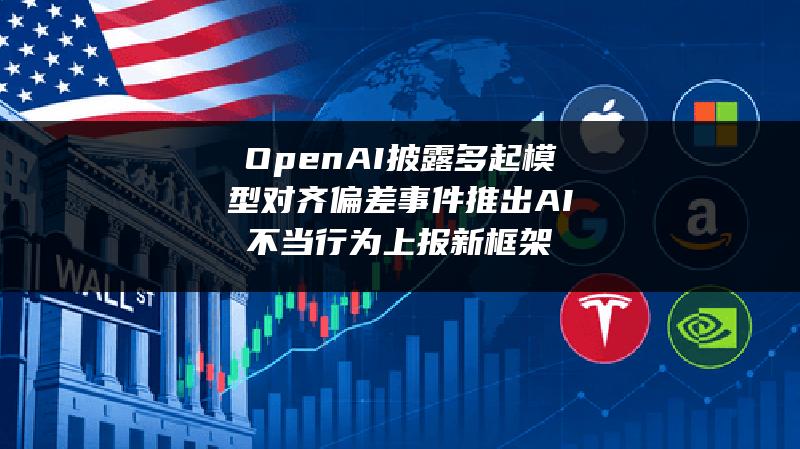 OpenAI披露多起模型对齐偏差事件 推出AI不当行为上报新框架