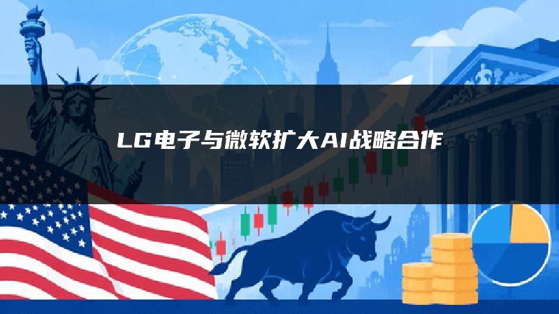 LG电子与微软扩大AI战略合作