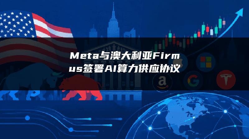 Meta与澳大利亚Firmus签署AI算力供应协议