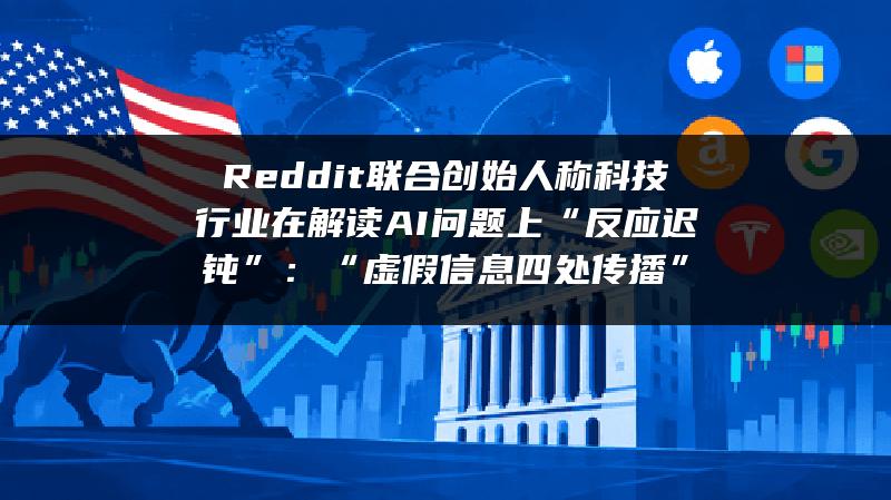 Reddit联合创始人称科技行业在解读AI问题上 “反应迟钝”：“虚假信息四处传播”